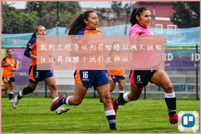 裁判无视争议判罚哈滕拉拽文班阻快攻再推腰干扰引发热议