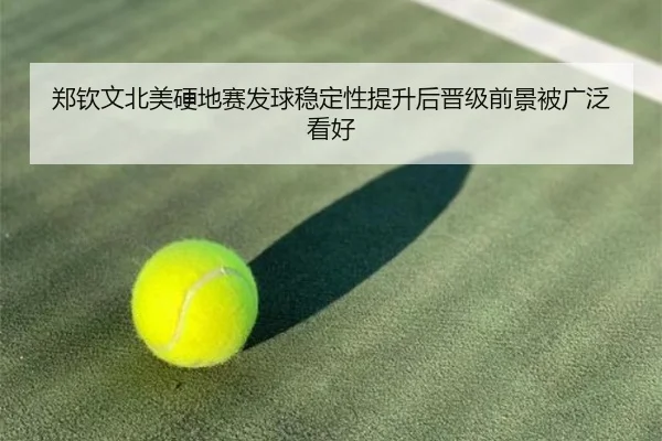 郑钦文北美硬地赛发球稳定性提升后晋级前景被广泛看好